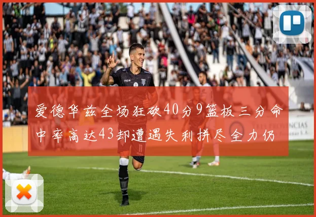 爱德华兹全场狂砍40分9篮板三分命中率高达43却遭遇失利拼尽全力仍难救主