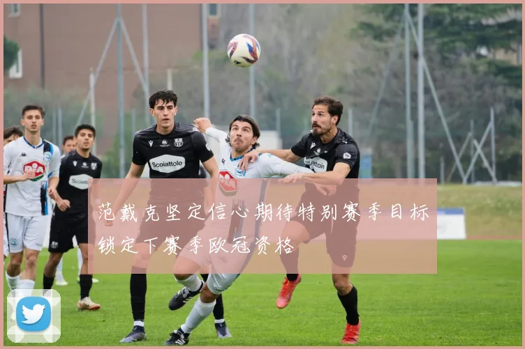 范戴克坚定信心期待特别赛季目标锁定下赛季欧冠资格