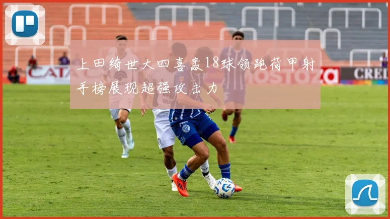 上田绮世大四喜轰18球领跑荷甲射手榜展现超强攻击力
