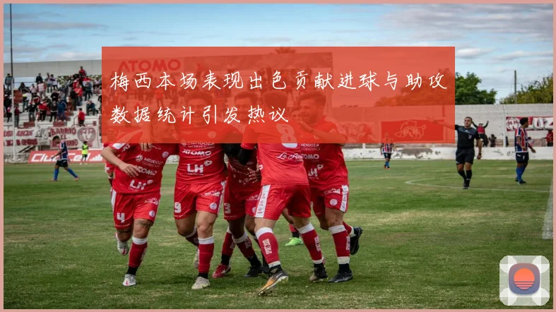 梅西本场表现出色贡献进球与助攻数据统计引发热议