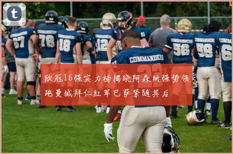 欧冠16强实力榜揭晓阿森纳强势领跑曼城拜仁红军巴萨紧随其后