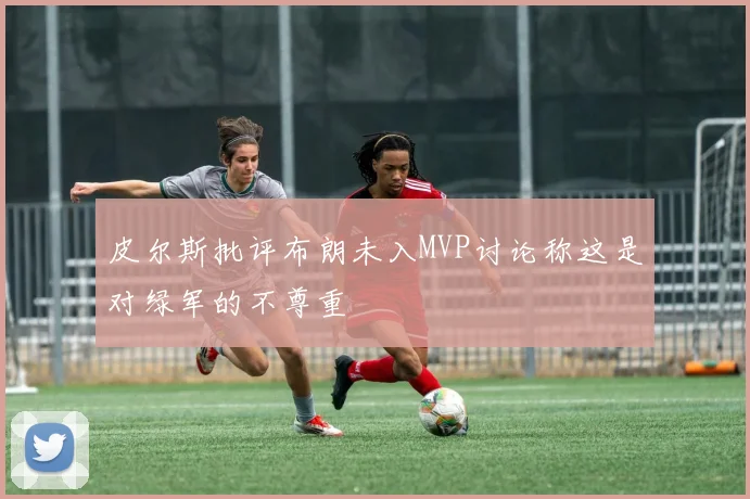 皮尔斯批评布朗未入MVP讨论称这是对绿军的不尊重