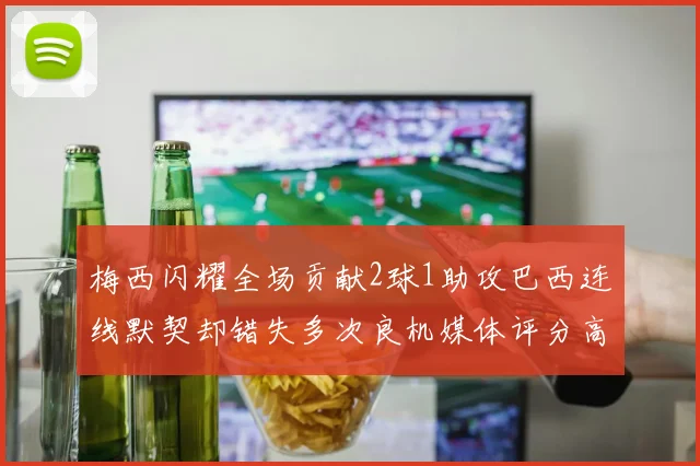 梅西闪耀全场贡献2球1助攻巴西连线默契却错失多次良机媒体评分高达96