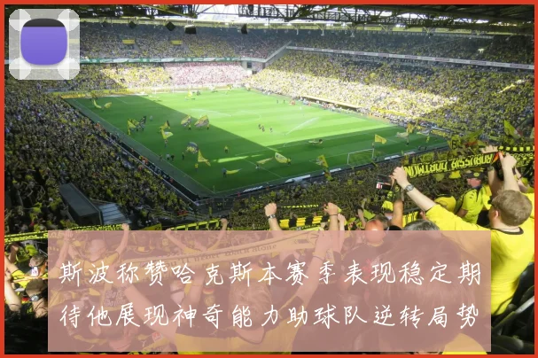 斯波称赞哈克斯本赛季表现稳定期待他展现神奇能力助球队逆转局势