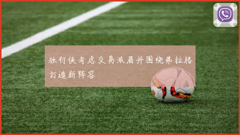 独行侠考虑交易浓眉并围绕弗拉格打造新阵容