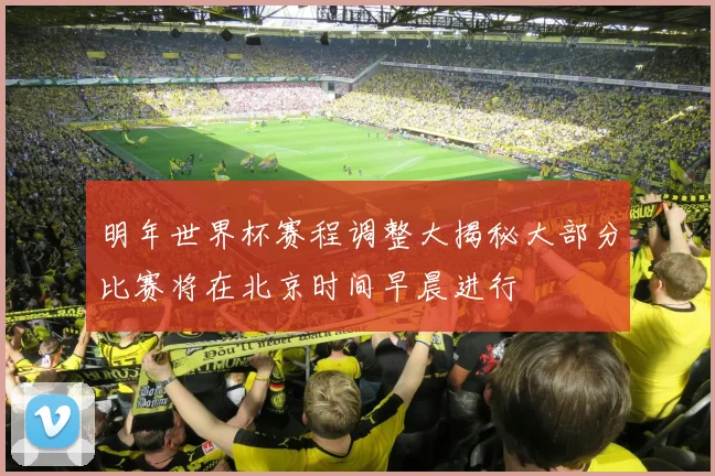 明年世界杯赛程调整大揭秘大部分比赛将在北京时间早晨进行