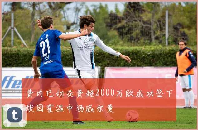费内巴切花费超2000万欧成功签下埃因霍温中场威尔曼