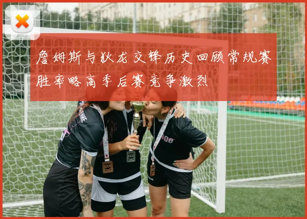 詹姆斯与狄龙交锋历史回顾常规赛胜率略高季后赛竞争激烈