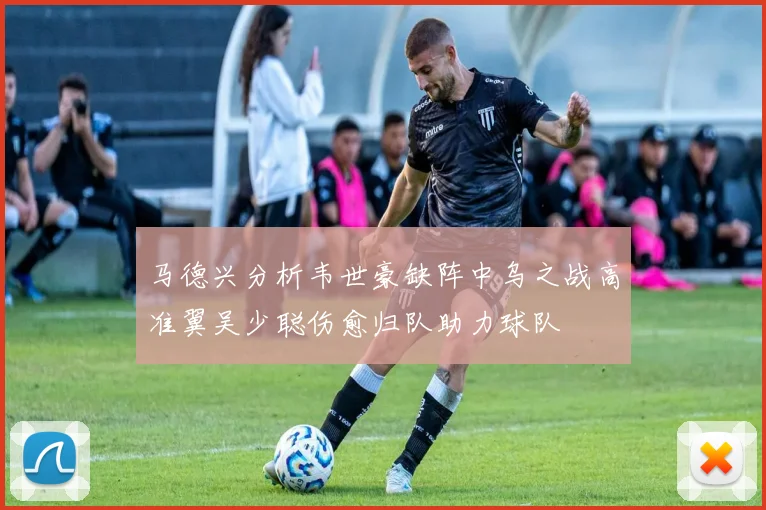马德兴分析韦世豪缺阵中乌之战高准翼吴少聪伤愈归队助力球队