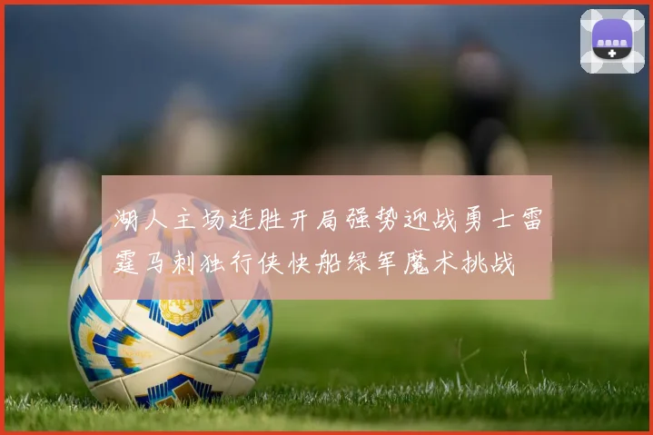 湖人主场连胜开局强势迎战勇士雷霆马刺独行侠快船绿军魔术挑战