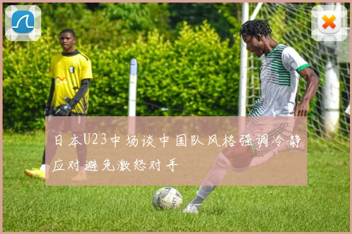 日本U23中场谈中国队风格强调冷静应对避免激怒对手
