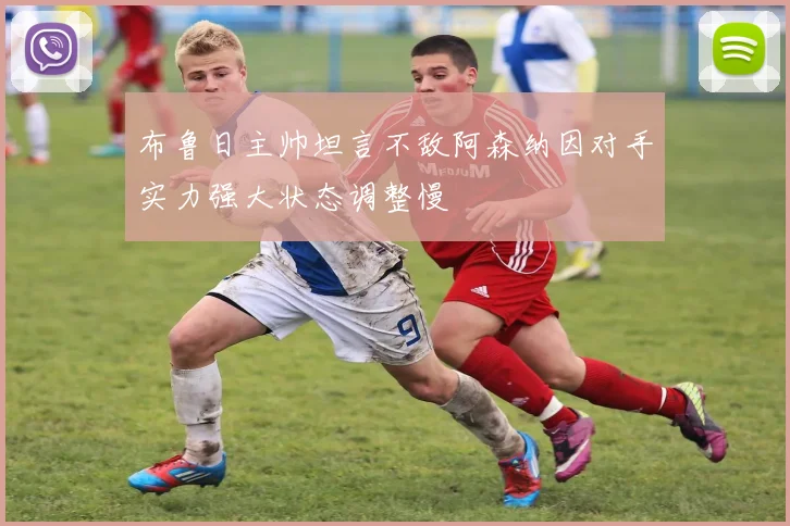 布鲁日主帅坦言不敌阿森纳因对手实力强大状态调整慢