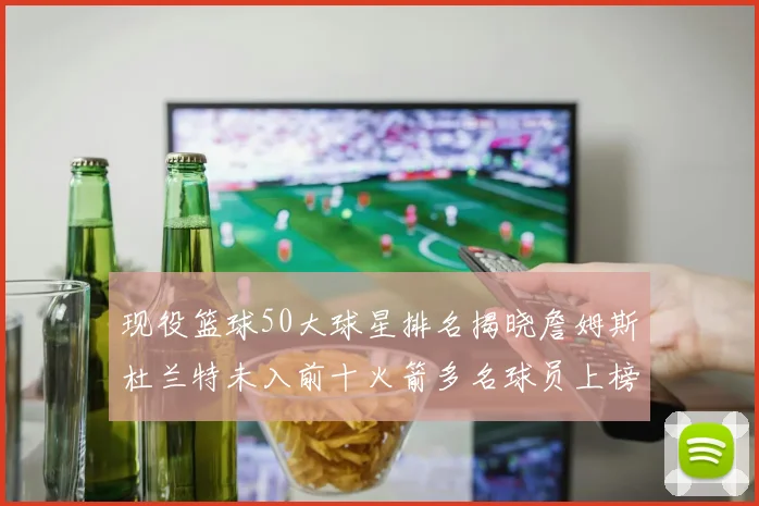 现役篮球50大球星排名揭晓詹姆斯杜兰特未入前十火箭多名球员上榜前五竞争激烈