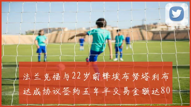 法兰克福与22岁前锋埃布努塔利布达成协议签约五年半交易金额达800万欧元