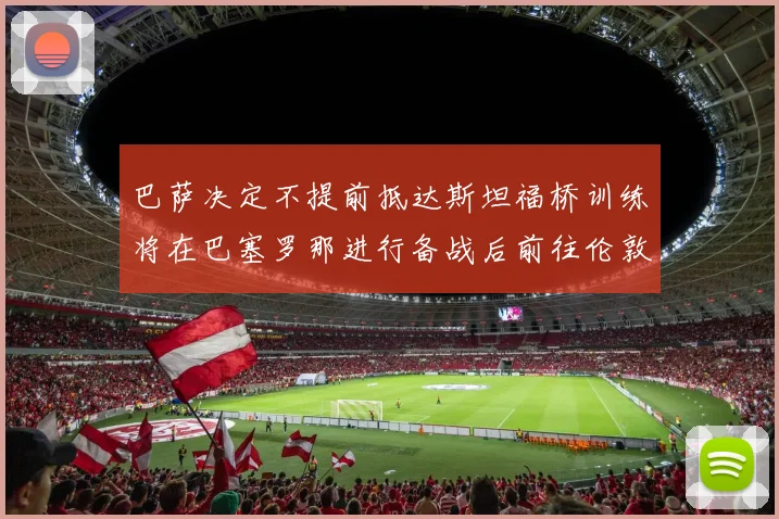 巴萨决定不提前抵达斯坦福桥训练将在巴塞罗那进行备战后前往伦敦