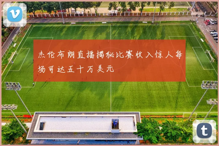 杰伦布朗直播揭秘比赛收入惊人每场可达五十万美元