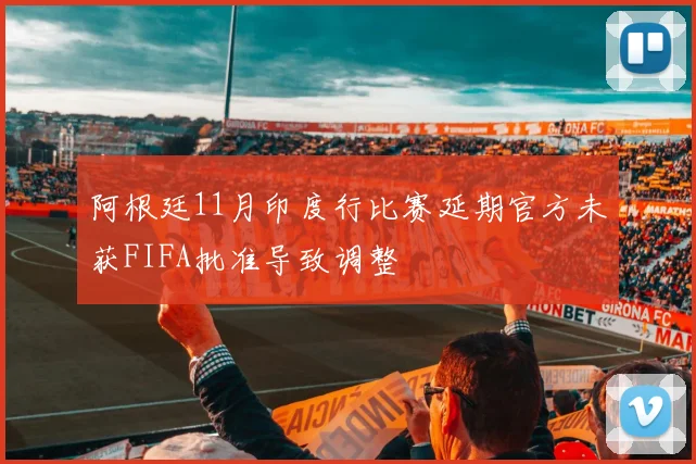 阿根廷11月印度行比赛延期官方未获FIFA批准导致调整