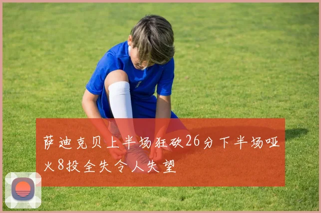 萨迪克贝上半场狂砍26分下半场哑火8投全失令人失望