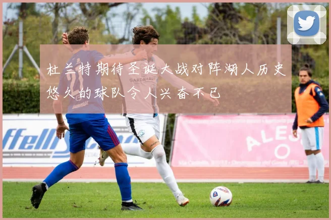 杜兰特期待圣诞大战对阵湖人历史悠久的球队令人兴奋不已