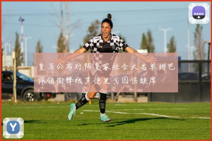 皇马公布对阵皇家社会大名单姆巴佩领衔锋线罗德里戈因伤缺席