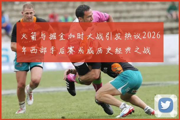 火箭与掘金加时大战引发热议2026年西部季后赛或成历史经典之战