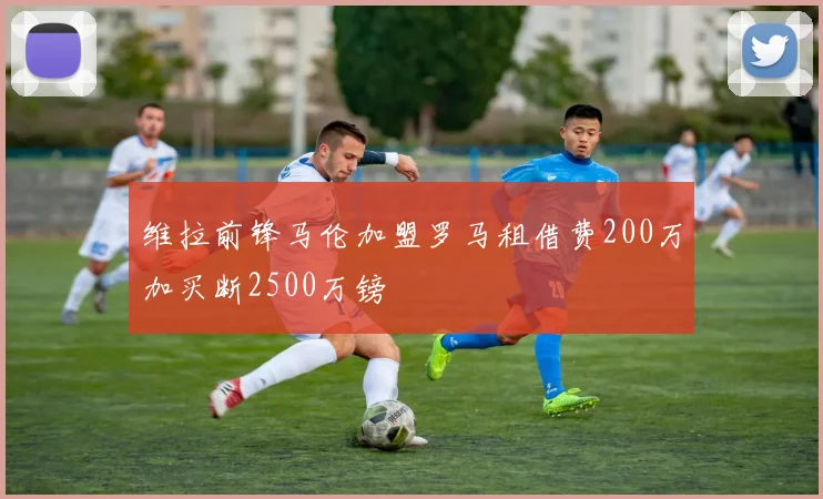 维拉前锋马伦加盟罗马租借费200万加买断2500万镑