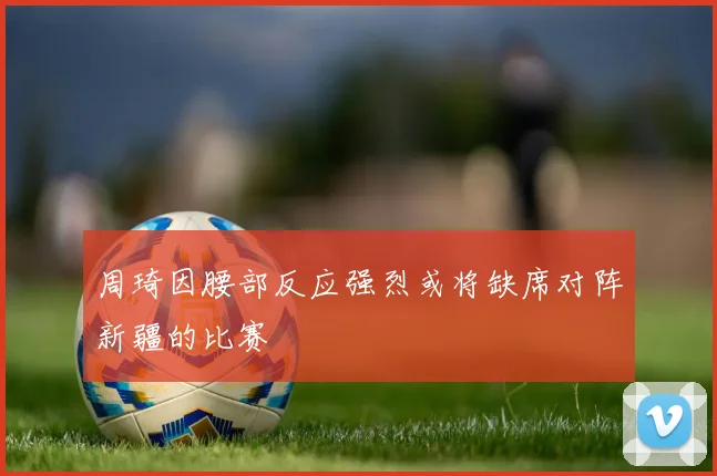 周琦因腰部反应强烈或将缺席对阵新疆的比赛