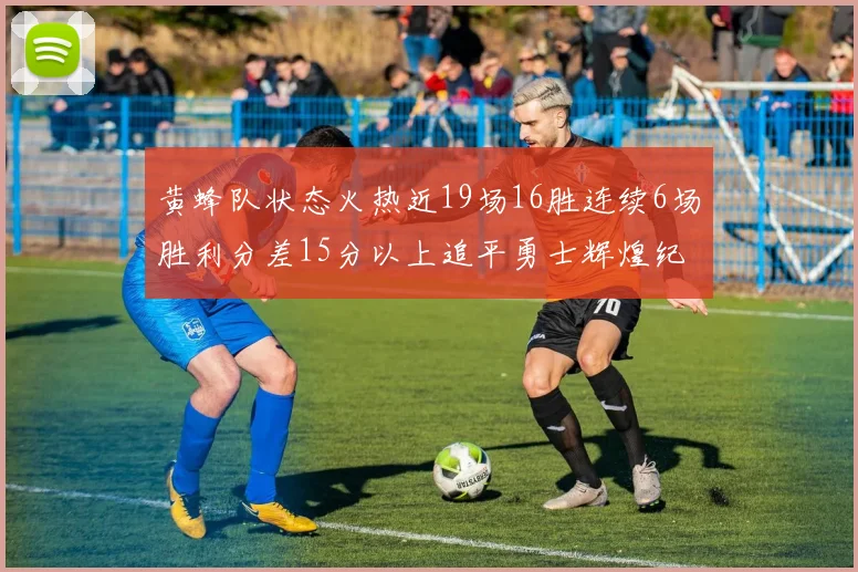 黄蜂队状态火热近19场16胜连续6场胜利分差15分以上追平勇士辉煌纪录