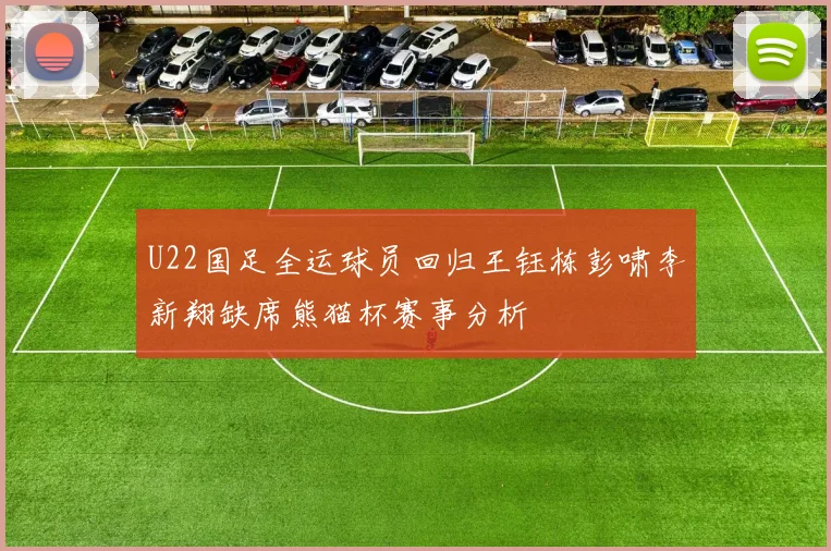 U22国足全运球员回归王钰栋彭啸李新翔缺席熊猫杯赛事分析