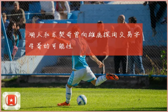 湖人和东契奇曾向雄鹿探询交易字母哥的可能性