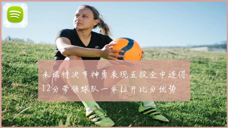 米诺特次节神勇表现五投全中连得12分带领球队一举拉开比分优势