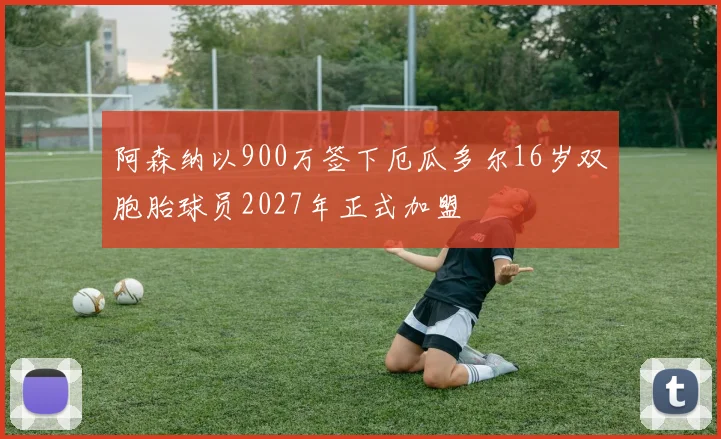 阿森纳以900万签下厄瓜多尔16岁双胞胎球员2027年正式加盟
