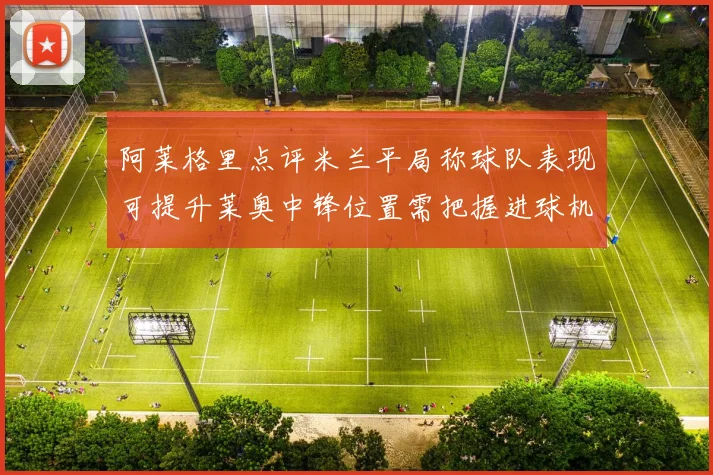 阿莱格里点评米兰平局称球队表现可提升莱奥中锋位置需把握进球机会