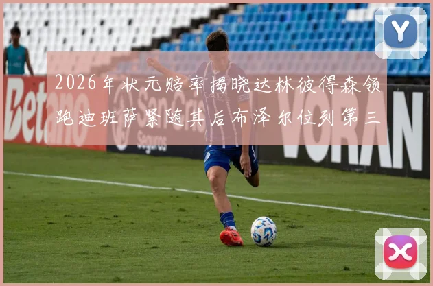 2026年状元赔率揭晓达林彼得森领跑迪班萨紧随其后布泽尔位列第三