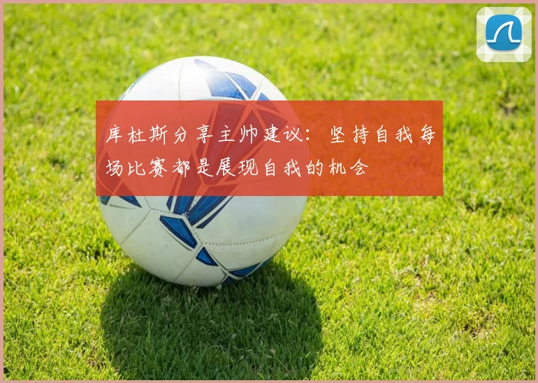 库杜斯分享主帅建议：坚持自我每场比赛都是展现自我的机会