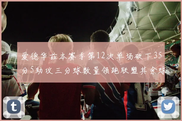 爱德华兹本赛季第12次单场砍下35分5助攻三分球数量领跑联盟其余球员最多仅8次